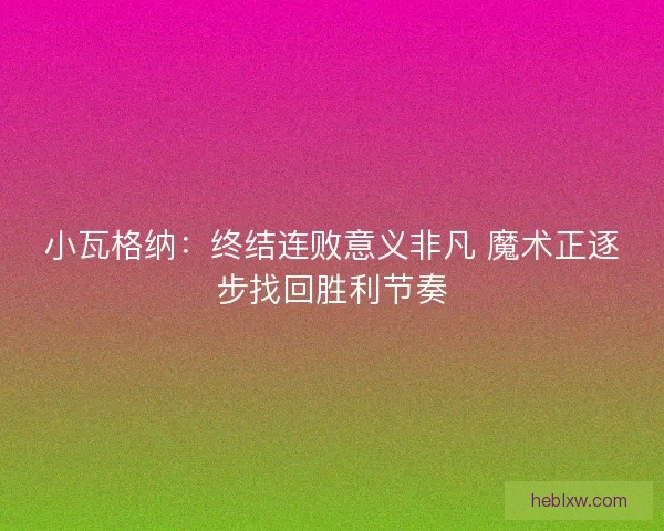 小瓦格纳：终结连败意义非凡 魔术正逐步找回胜利节奏