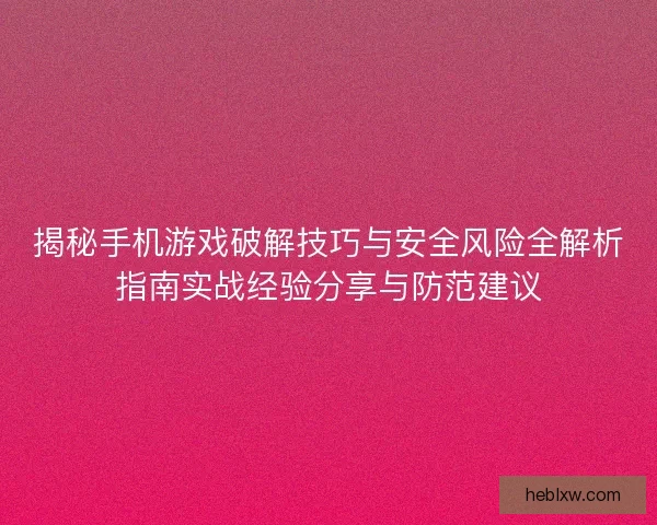 揭秘手机游戏破解技巧与安全风险全解析指南实战经验分享与防范建议