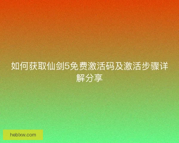 如何获取仙剑5免费激活码及激活步骤详解分享