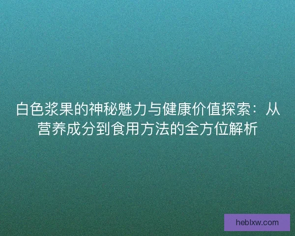白色浆果的神秘魅力与健康价值探索：从营养成分到食用方法的全方位解析