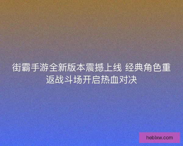 街霸手游全新版本震撼上线 经典角色重返战斗场开启热血对决 街霸手游全新版本震撼上线 经典角色重返战斗场开启热血对决