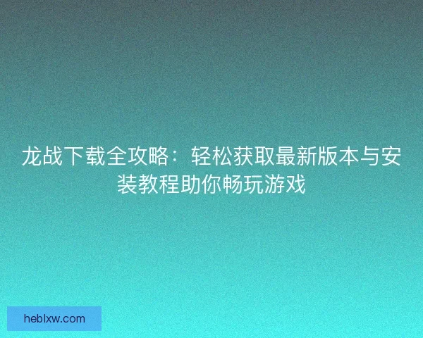 龙战下载全攻略:轻松获取最新版本与安装教程助你畅玩游戏 龙战下载全攻略:轻松获取最新版本与安装教程助你畅玩游戏