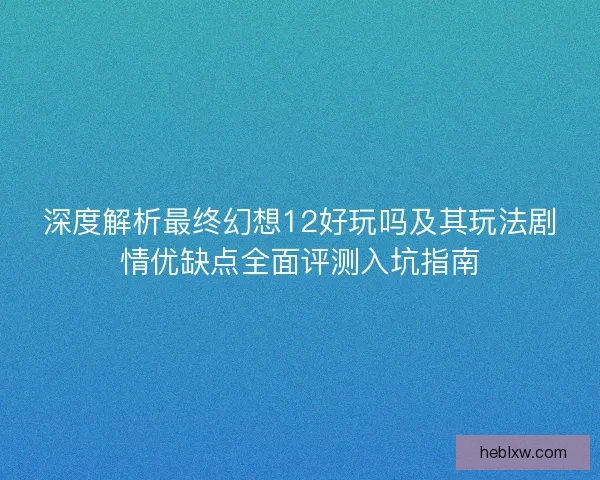 深度解析最终幻想12好玩吗及其玩法剧情优缺点全面评测入坑指南 深度解析最终幻想12好玩吗及其玩法剧情优缺点全面评测入坑指南