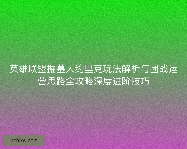 英雄联盟掘墓人约里克玩法解析与团战运营思路全攻略深度进阶技巧