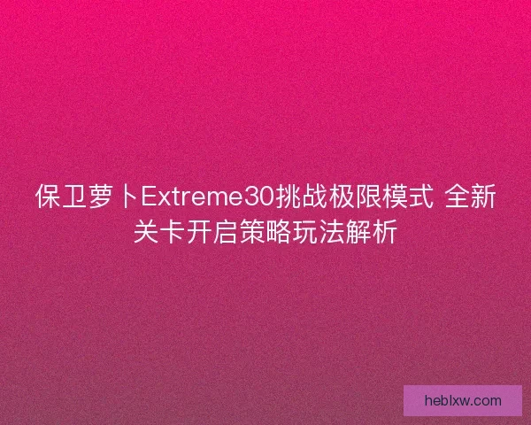 保卫萝卜Extreme30挑战极限模式 全新关卡开启策略玩法解析 保卫萝卜Extreme30挑战极限模式 全新关卡开启策略玩法解析