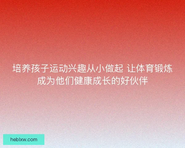培养孩子运动兴趣从小做起 让体育锻炼成为他们健康成长的好伙伴