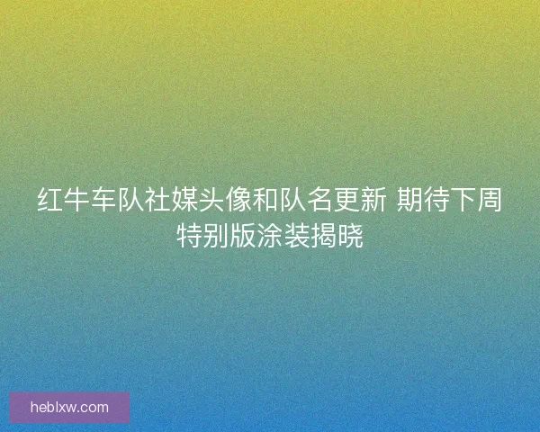 红牛车队社媒头像和队名更新 期待下周特别版涂装揭晓