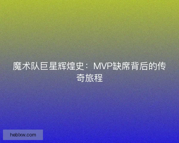 魔术队巨星辉煌史：MVP缺席背后的传奇旅程