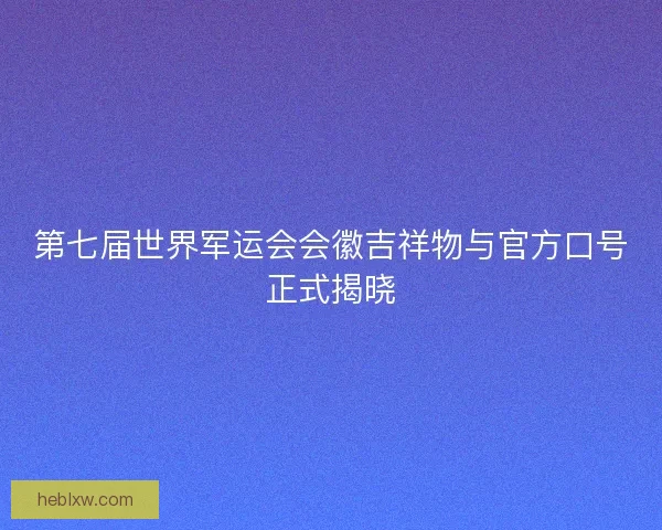 第七届世界军运会会徽吉祥物与官方口号正式揭晓 第七届世界军运会会徽吉祥物与官方口号正式揭晓