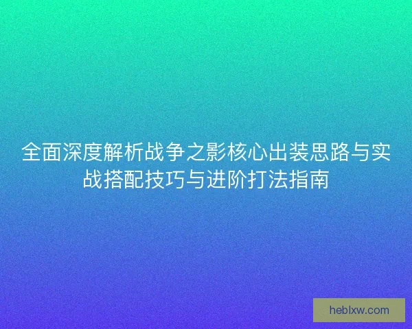 全面深度解析战争之影核心出装思路与实战搭配技巧与进阶打法指南 全面深度解析战争之影核心出装思路与实战搭配技巧与进阶打法指南