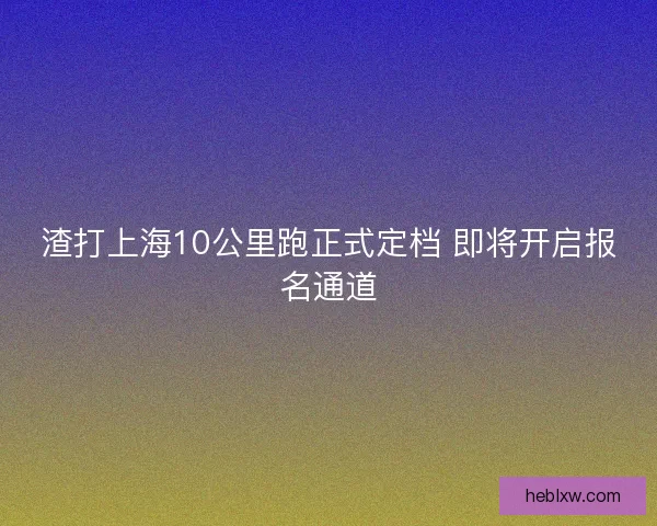 渣打上海10公里跑正式定档 即将开启报名通道