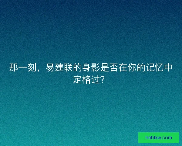 那一刻,易建联的身影是否在你的记忆中定格过? 那一刻,易建联的身影是否在你的记忆中定格过?