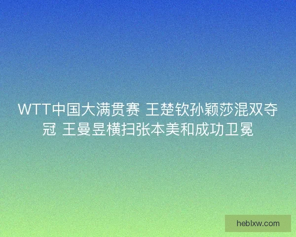 WTT中国大满贯赛 王楚钦孙颖莎混双夺冠 王曼昱横扫张本美和成功卫冕 WTT中国大满贯赛 王楚钦孙颖莎混双夺冠 王曼昱横扫张本美和成功卫冕